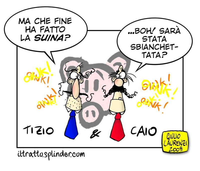 L'influenza suina: dopo averci terrorizzati è improvvisamente sparita dai media.  Come la monnezza di Napoli? Se non si vede in tv non esiste? Possiamo stare tranquilli per i nostri figli? A questi e altri quesiti risponderanno Tizio & Caio, sofisti da marciapiede. Solo per voi...